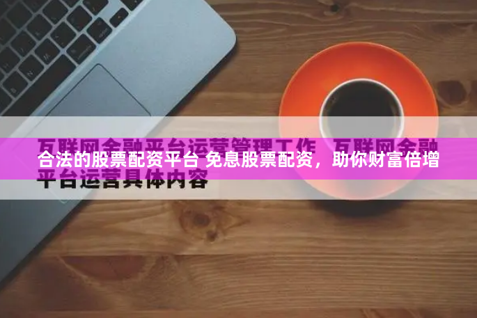 合法的股票配资平台 免息股票配资，助你财富倍增