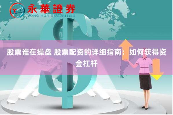 股票谁在操盘 股票配资的详细指南：如何获得资金杠杆