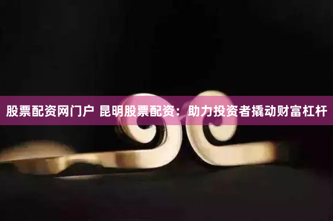 股票配资网门户 昆明股票配资：助力投资者撬动财富杠杆