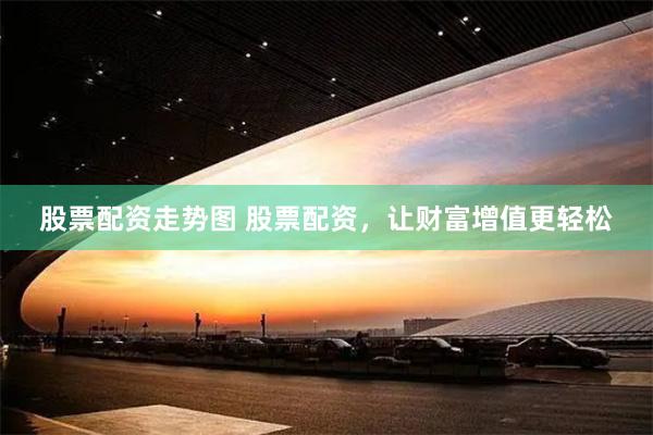 股票配资走势图 股票配资，让财富增值更轻松