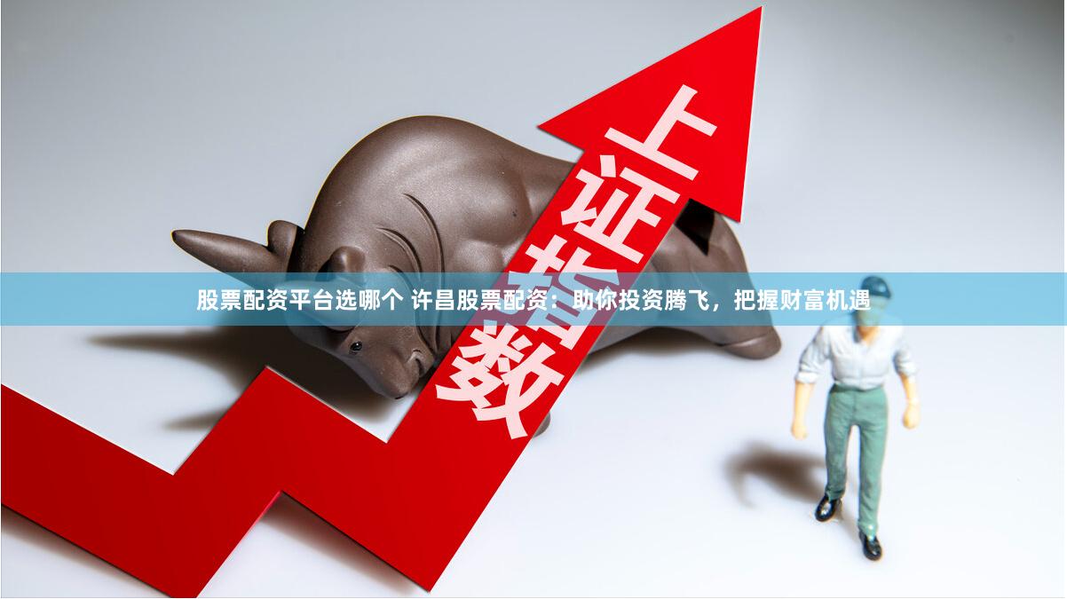 股票配资平台选哪个 许昌股票配资：助你投资腾飞，把握财富机遇