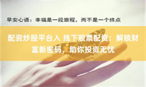 配资炒股平台入 线下股票配资：解锁财富新密码，助你投资无忧