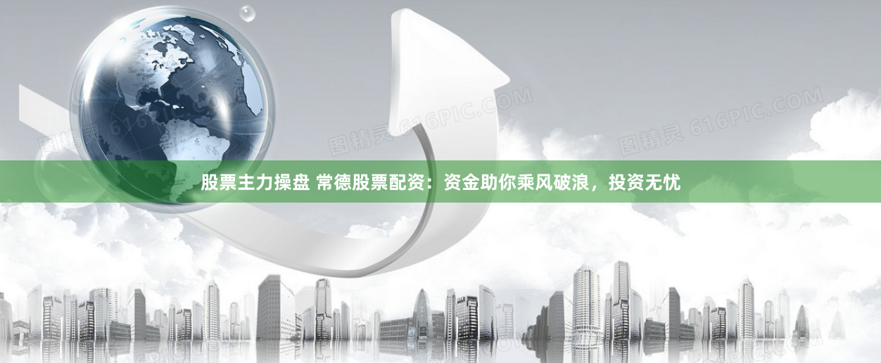 股票主力操盘 常德股票配资：资金助你乘风破浪，投资无忧