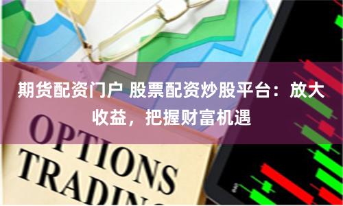 期货配资门户 股票配资炒股平台：放大收益，把握财富机遇