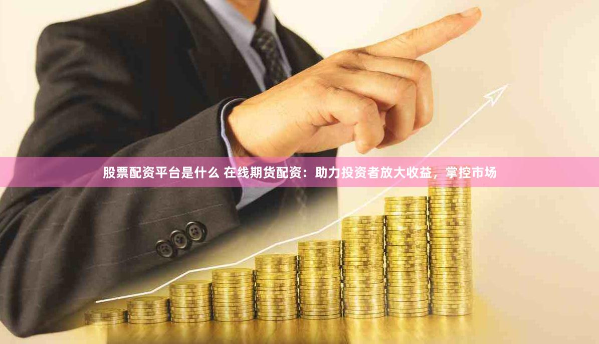 股票配资平台是什么 在线期货配资：助力投资者放大收益，掌控市场