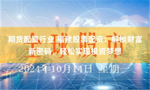 期货配资行业 福建股票配资：解锁财富新密码，轻松实现投资梦想