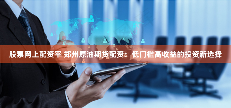股票网上配资平 郑州原油期货配资：低门槛高收益的投资新选择