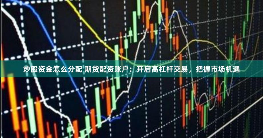 炒股资金怎么分配 期货配资账户：开启高杠杆交易，把握市场机遇