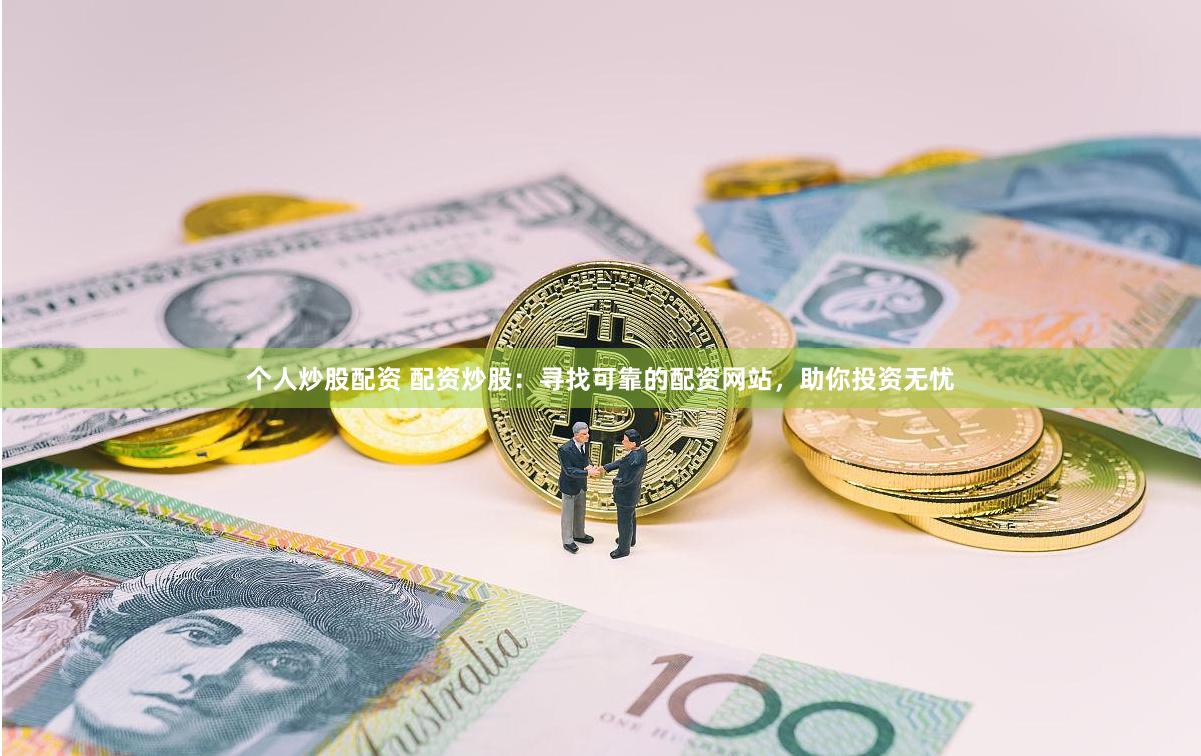 个人炒股配资 配资炒股：寻找可靠的配资网站，助你投资无忧
