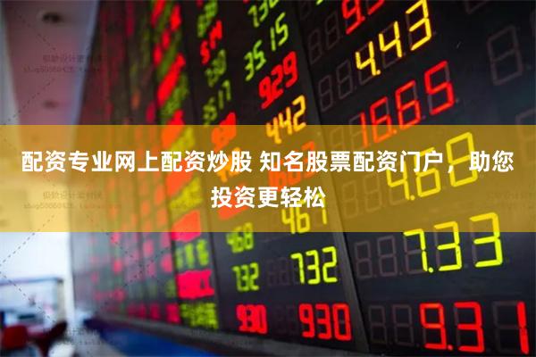配资专业网上配资炒股 知名股票配资门户,助您投资更轻松