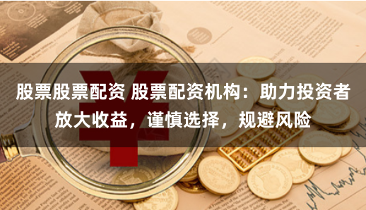 股票股票配资 股票配资机构：助力投资者放大收益，谨慎选择，规避风险