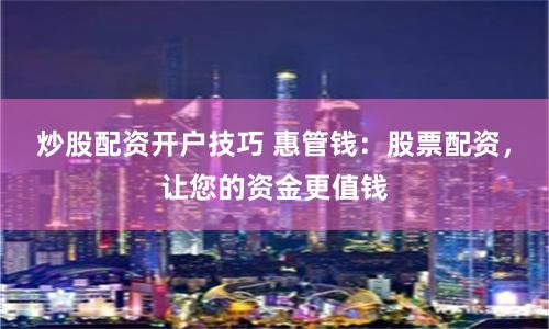 炒股配资开户技巧 惠管钱：股票配资，让您的资金更值钱
