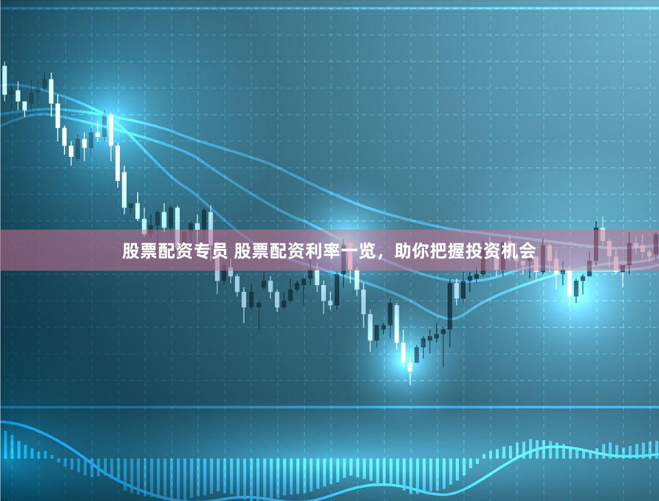 股票配资专员 股票配资利率一览，助你把握投资机会