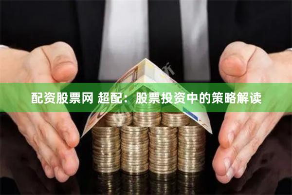 配资股票网 超配：股票投资中的策略解读