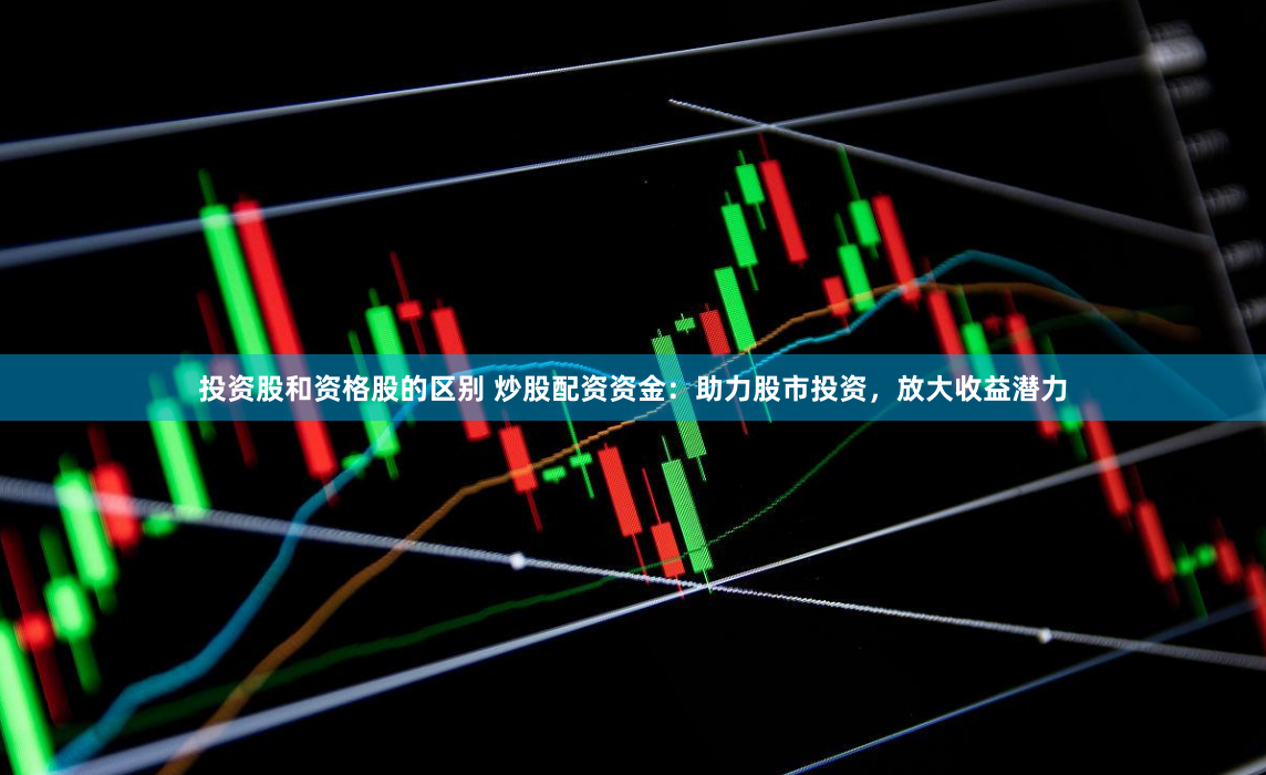 投资股和资格股的区别 炒股配资资金：助力股市投资，放大收益潜力