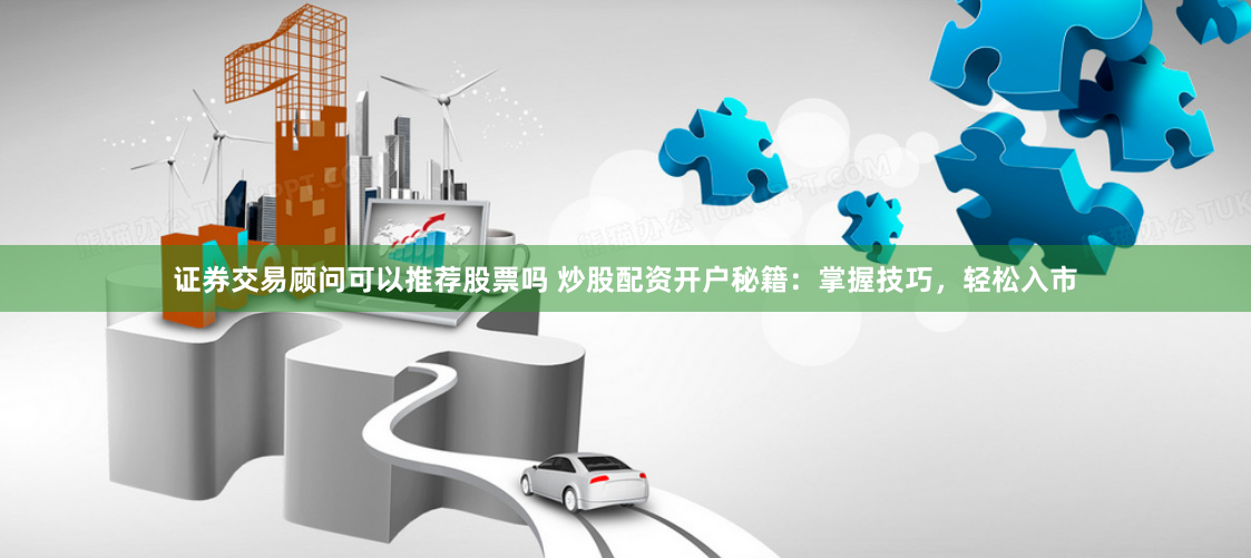 证券交易顾问可以推荐股票吗 炒股配资开户秘籍:掌握技巧,轻松入市