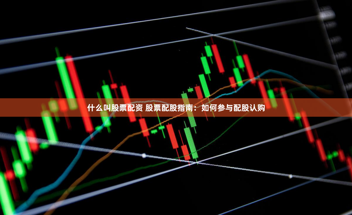 什么叫股票配资 股票配股指南：如何参与配股认购