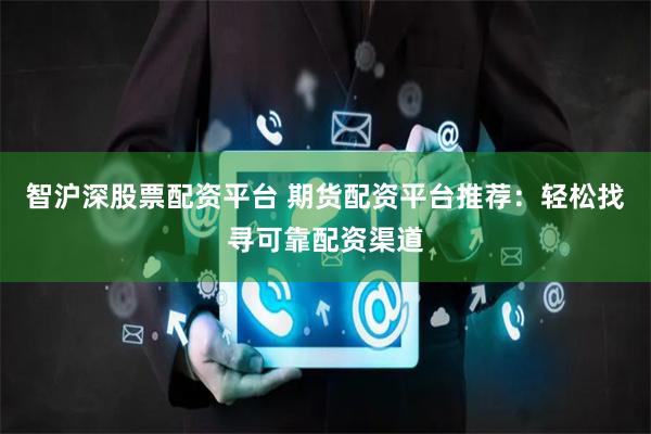 智沪深股票配资平台 期货配资平台推荐:轻松找寻可靠配资渠道