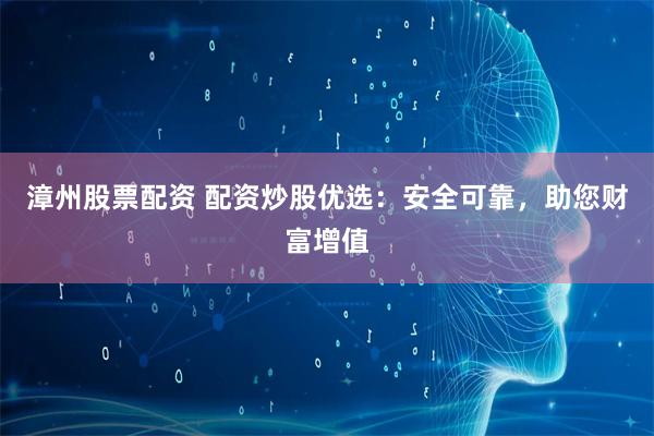 漳州股票配资 配资炒股优选：安全可靠，助您财富增值