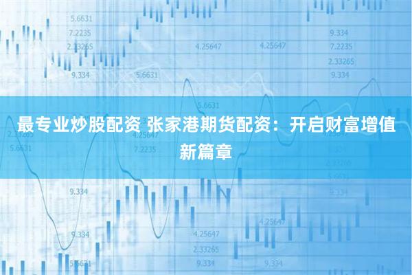 最专业炒股配资 张家港期货配资：开启财富增值新篇章
