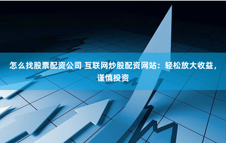 怎么找股票配资公司 互联网炒股配资网站:轻松放大收益,谨慎投资