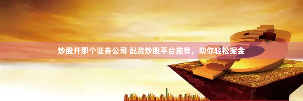 炒股开那个证券公司 配资炒股平台推荐,助你轻松掘金