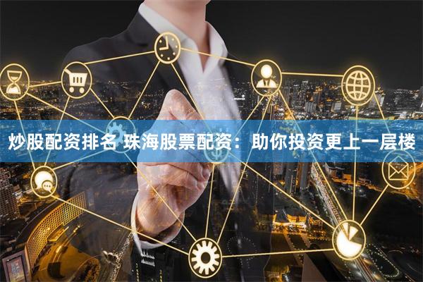 炒股配资排名 珠海股票配资：助你投资更上一层楼