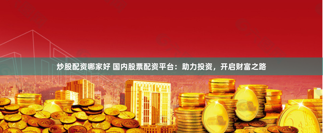 炒股配资哪家好 国内股票配资平台：助力投资，开启财富之路