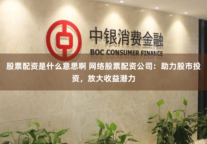 股票配资是什么意思啊 网络股票配资公司：助力股市投资，放大收益潜力