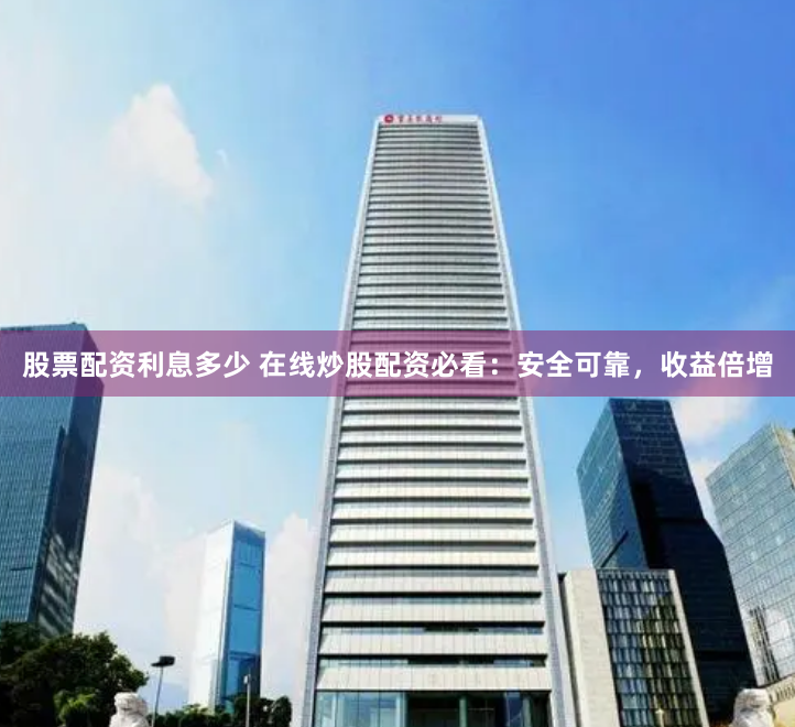 股票配资利息多少 在线炒股配资必看：安全可靠，收益倍增