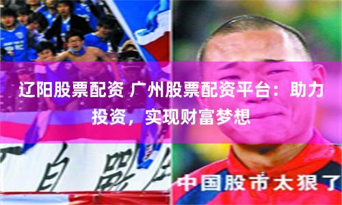 辽阳股票配资 广州股票配资平台:助力投资,实现财富梦想