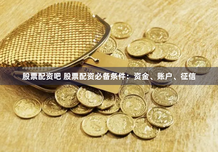股票配资吧 股票配资必备条件:资金、账户、征信
