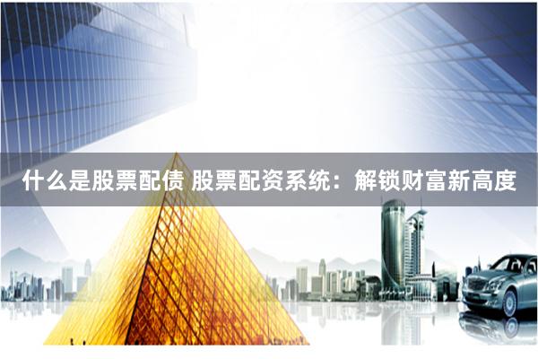 什么是股票配债 股票配资系统：解锁财富新高度