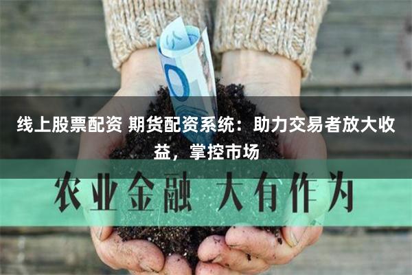 线上股票配资 期货配资系统:助力交易者放大收益,掌控市场