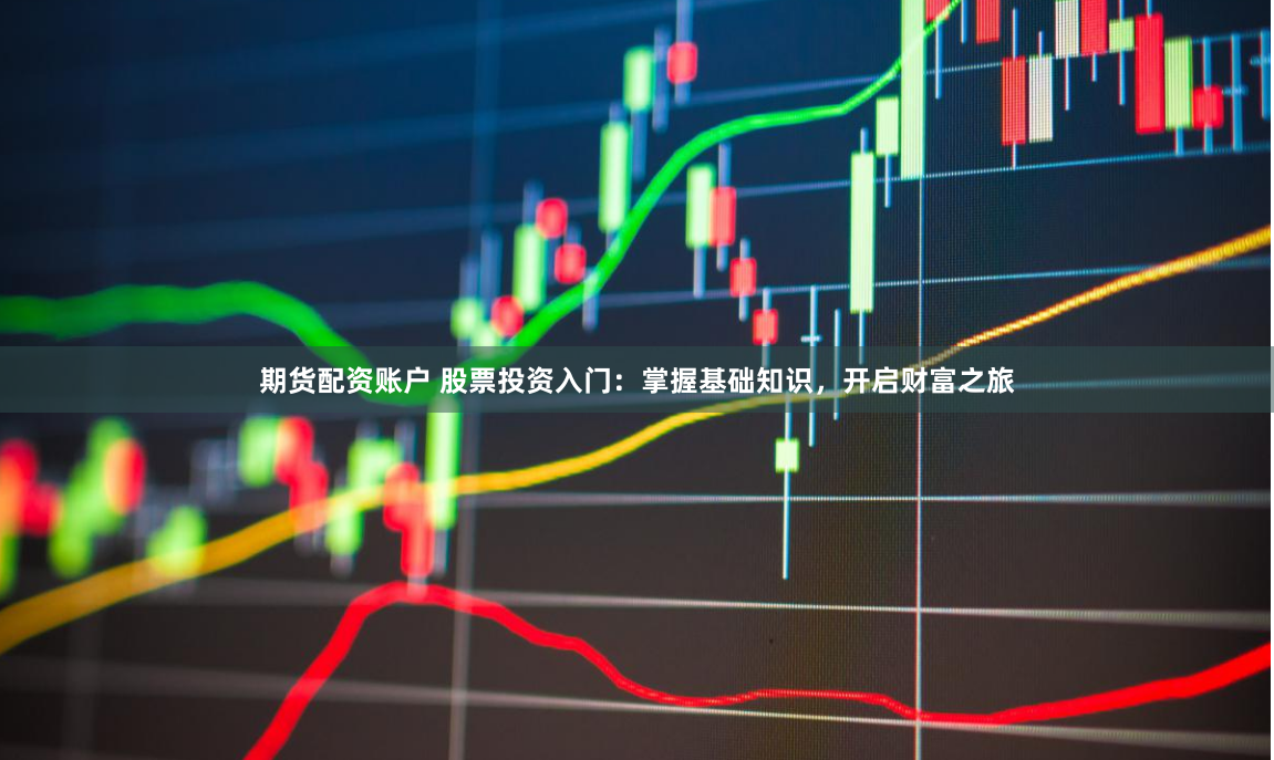 期货配资账户 股票投资入门:掌握基础知识,开启财富之旅