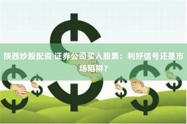 陕西炒股配资 证券公司买入股票：利好信号还是市场陷阱？