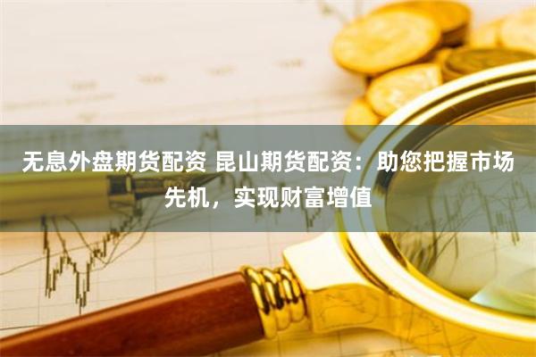 无息外盘期货配资 昆山期货配资：助您把握市场先机，实现财富增值