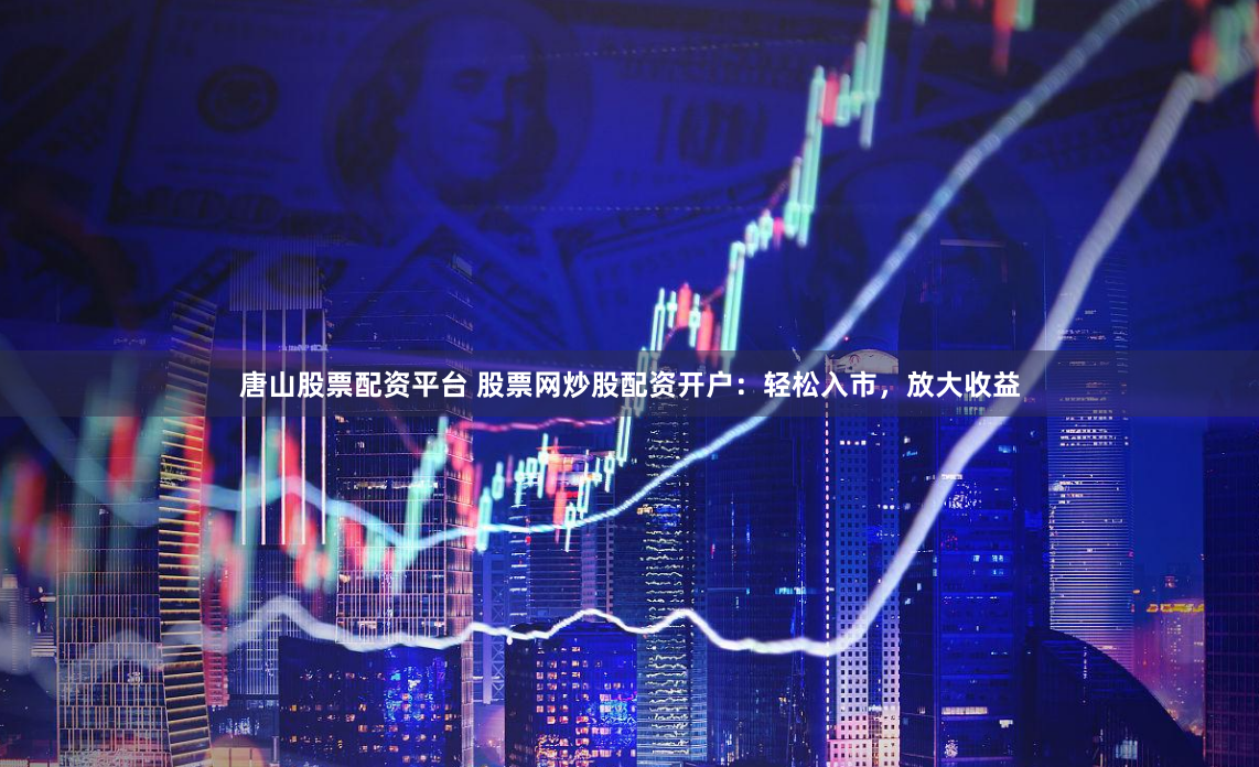 唐山股票配资平台 股票网炒股配资开户：轻松入市，放大收益