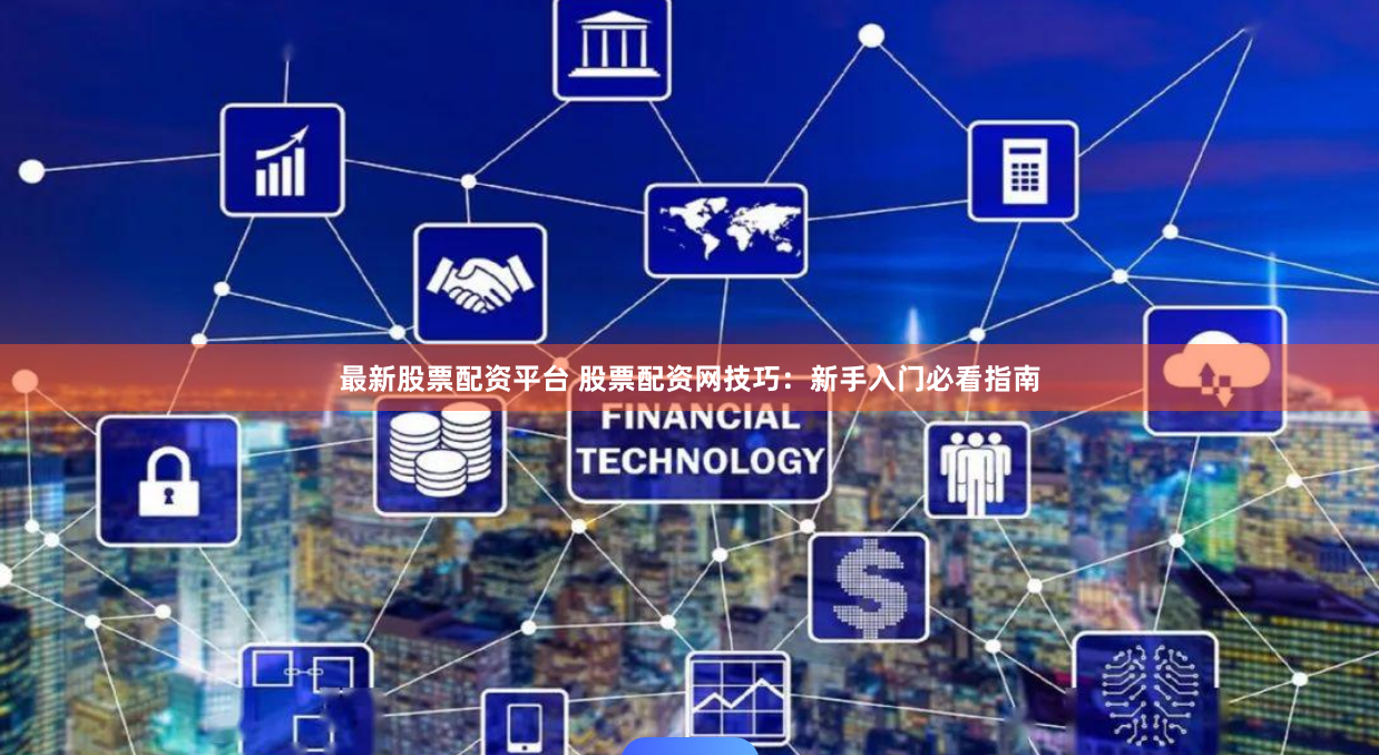 最新股票配资平台 股票配资网技巧：新手入门必看指南