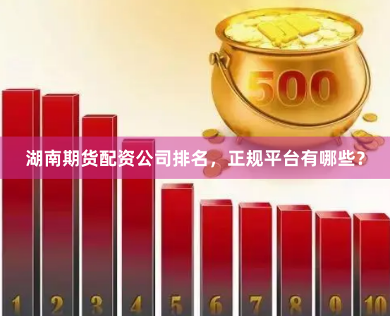 湖南期货配资公司排名，正规平台有哪些？