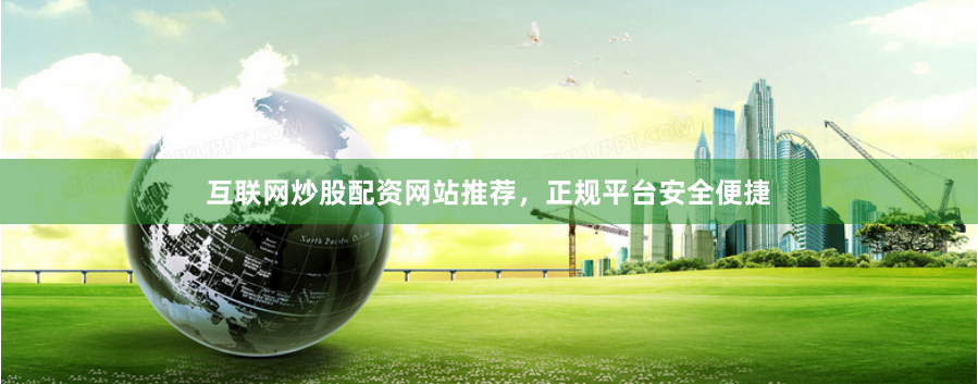 互联网炒股配资网站推荐,正规平台安全便捷