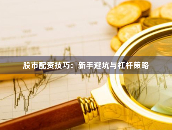 股市配资技巧：新手避坑与杠杆策略