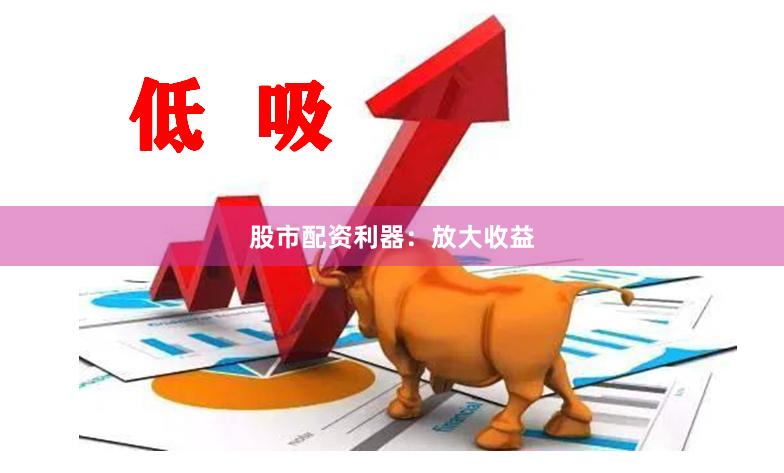 股市配资利器：放大收益