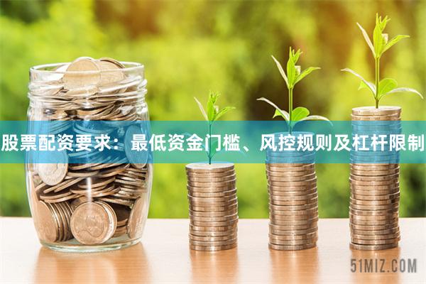 股票配资要求：最低资金门槛、风控规则及杠杆限制