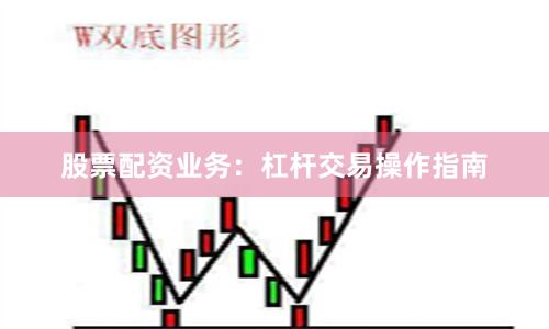 股票配资业务：杠杆交易操作指南