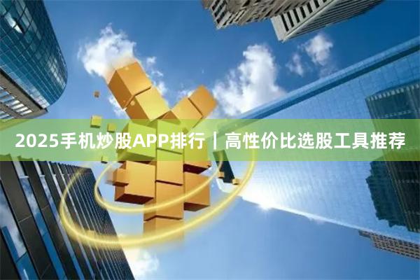 2025手机炒股APP排行｜高性价比选股工具推荐