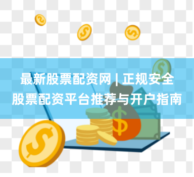 最新股票配资网 | 正规安全股票配资平台推荐与开户指南