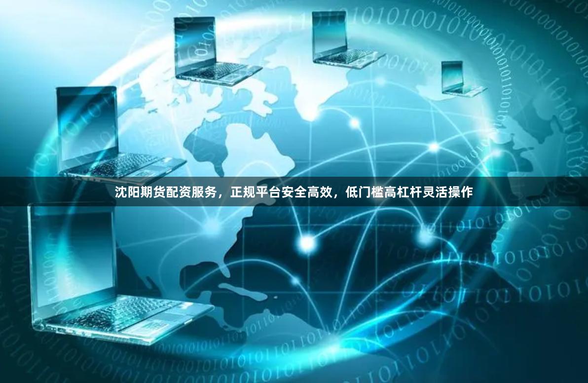 沈阳期货配资服务，正规平台安全高效，低门槛高杠杆灵活操作
