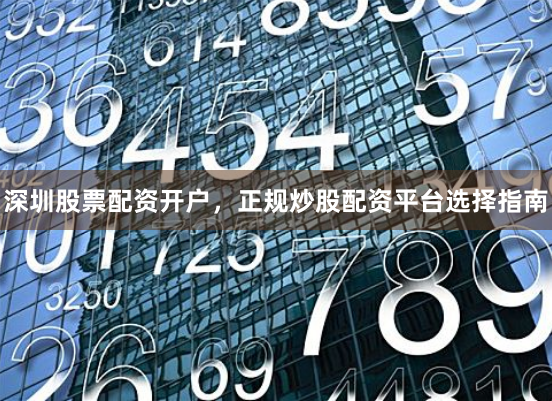 深圳股票配资开户,正规炒股配资平台选择指南