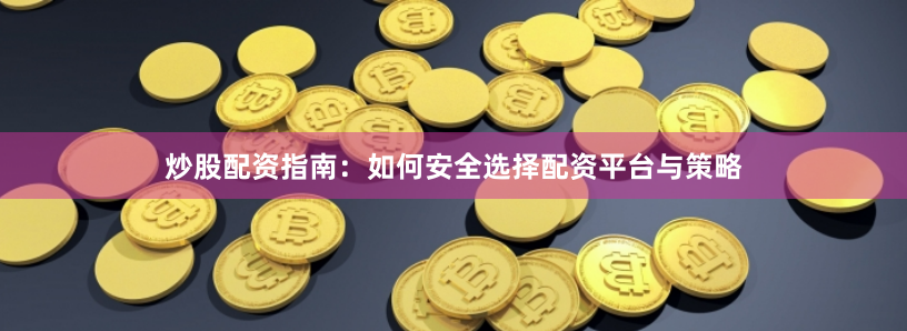 炒股配资指南：如何安全选择配资平台与策略